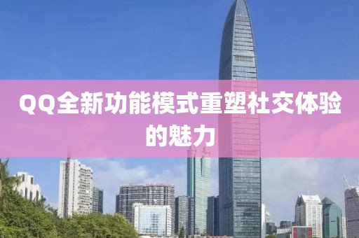 QQ全新功能模式重塑社交體驗(yàn)的魅力