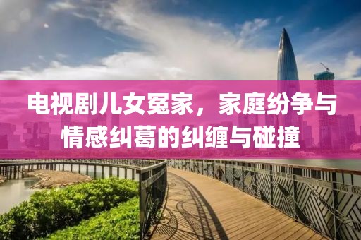 電視劇兒女冤家，家庭紛爭與情感糾葛的糾纏與碰撞