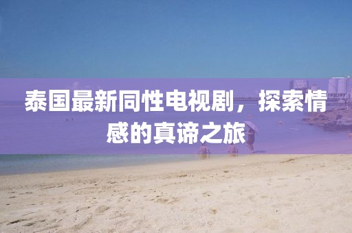 泰國最新同性電視劇，探索情感的真諦之旅