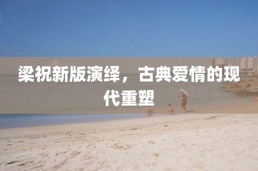 梁祝新版演繹，古典愛情的現代重塑