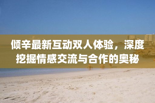 傾辛最新互動雙人體驗(yàn)，深度挖掘情感交流與合作的奧秘