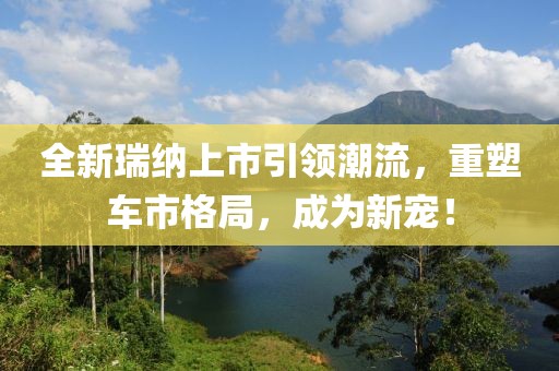 全新瑞納上市引領潮流，重塑車市格局，成為新寵！