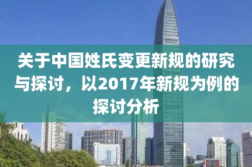 關于中國姓氏變更新規的研究與探討，以2017年新規為例的探討分析