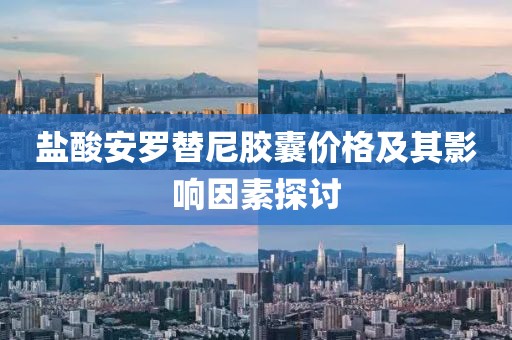 鹽酸安羅替尼膠囊價(jià)格及其影響因素探討