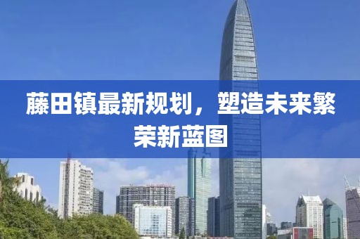 藤田鎮(zhèn)最新規(guī)劃，塑造未來(lái)繁榮新藍(lán)圖