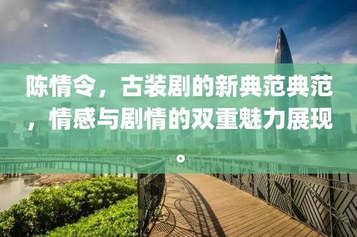 陳情令,古裝劇的新典范典范,情感與劇情的雙重魅力展現。