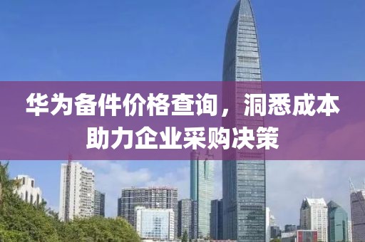 華為備件價格查詢,洞悉成本助力企業采購決策