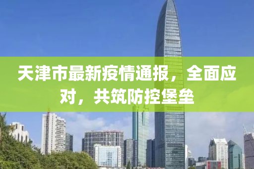 天津市最新疫情通報,全面應對,共筑防控堡壘