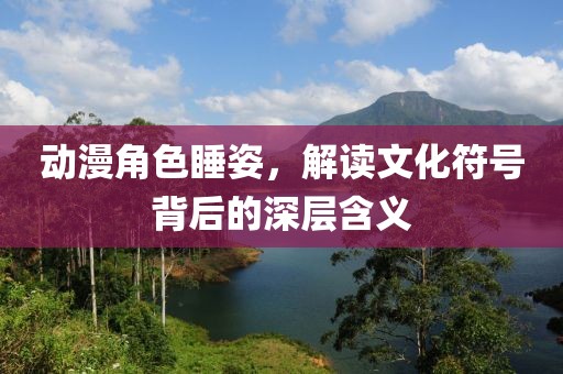 動(dòng)漫角色睡姿，解讀文化符號(hào)背后的深層含義