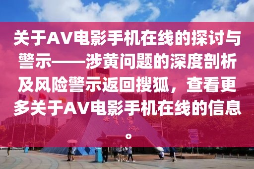 關(guān)于AV電影手機(jī)在線的探討與警示——涉黃問(wèn)題的深度剖析及風(fēng)險(xiǎn)警示返回搜狐，查看更多關(guān)于AV電影手機(jī)在線的信息。