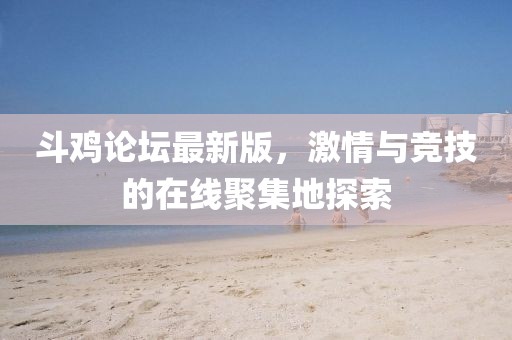 斗雞論壇最新版，激情與競技的在線聚集地探索