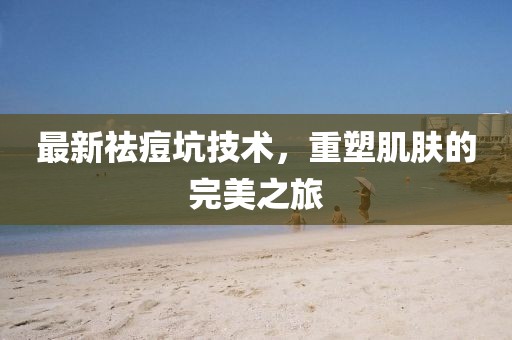 最新祛痘坑技術(shù)，重塑肌膚的完美之旅