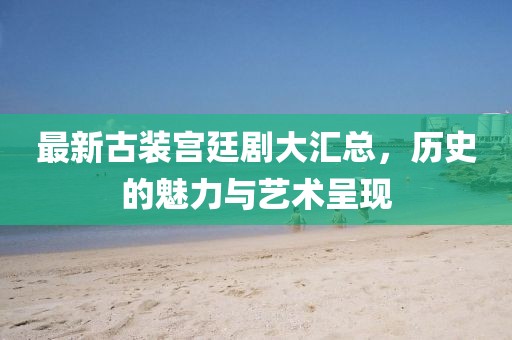 最新古裝宮廷劇大匯總，歷史的魅力與藝術呈現(xiàn)