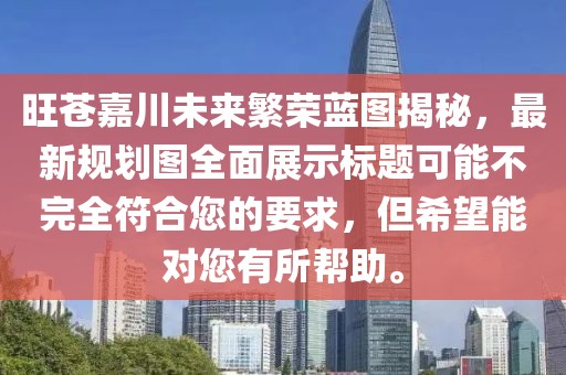 旺蒼嘉川未來繁榮藍圖揭秘,最新規劃圖全面展示標題可能不完全符合您的要求,但希望能對您有所幫助。