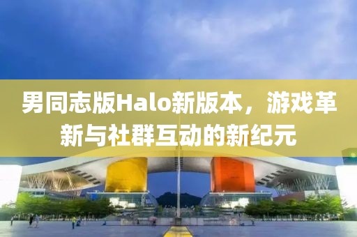 男同志版Halo新版本，游戲革新與社群互動的新紀元