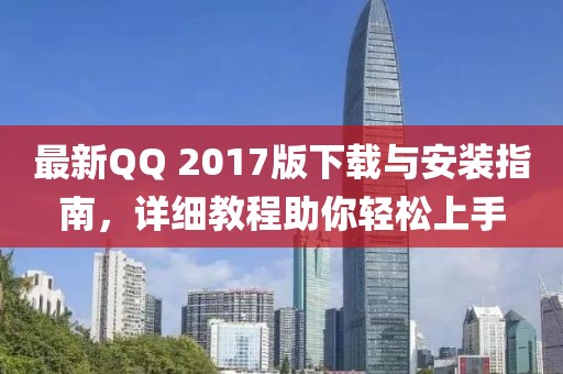 最新QQ 2017版下載與安裝指南，詳細(xì)教程助你輕松上手