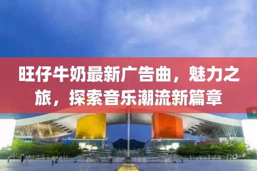 旺仔牛奶最新廣告曲，魅力之旅，探索音樂潮流新篇章
