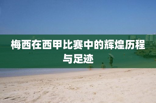 梅西在西甲比賽中的輝煌歷程與足跡