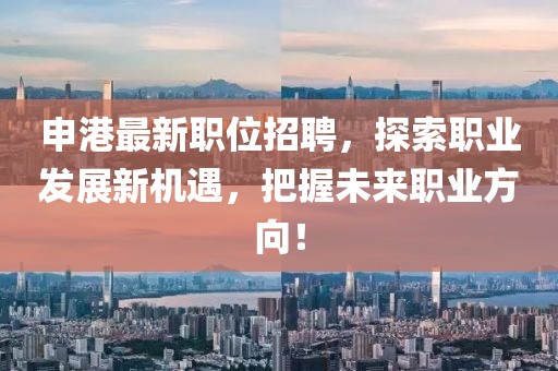 申港最新職位招聘，探索職業(yè)發(fā)展新機遇，把握未來職業(yè)方向！