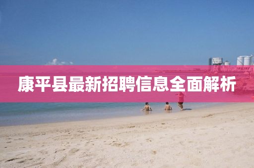 康平縣最新招聘信息全面解析