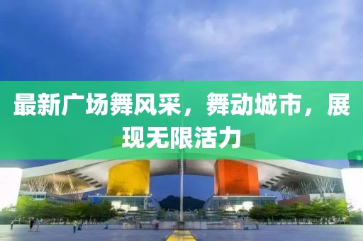 最新廣場舞風采,舞動城市,展現無限活力