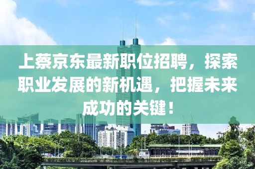 上蔡京東最新職位招聘,探索職業(yè)發(fā)展的新機(jī)遇,把握未來(lái)成功的關(guān)鍵!