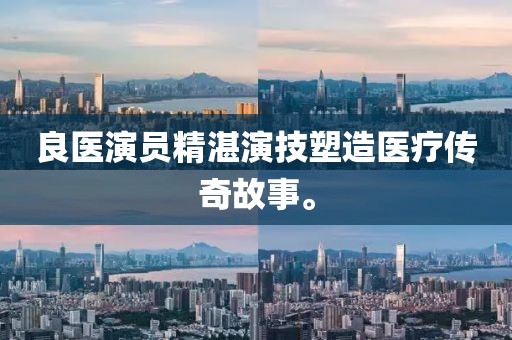 良醫(yī)演員精湛演技塑造醫(yī)療傳奇故事。