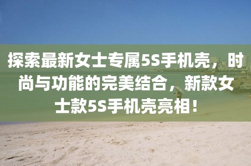 探索最新女士專(zhuān)屬5S手機(jī)殼，時(shí)尚與功能的完美結(jié)合，新款女士款5S手機(jī)殼亮相！