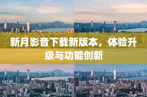 新月影音下載新版本，體驗升級與功能創新