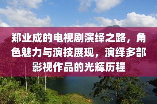 鄭業成的電視劇演繹之路,角色魅力與演技展現,演繹多部影視作品的光輝歷程