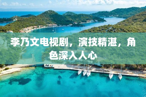 李乃文電視劇,演技精湛,角色深入人心