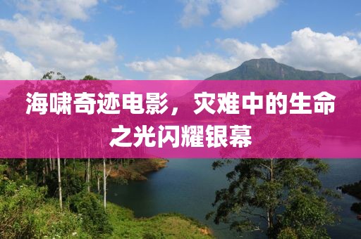 海嘯奇跡電影,災難中的生命之光閃耀銀幕