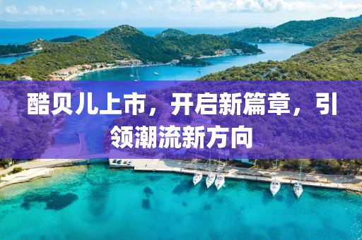 酷貝兒上市,開啟新篇章,引領潮流新方向
