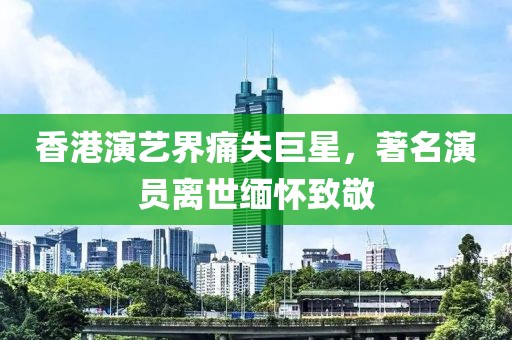 香港演藝界痛失巨星，著名演員離世緬懷致敬
