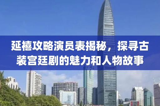 延禧攻略演員表揭秘，探尋古裝宮廷劇的魅力和人物故事