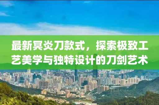 最新冥炎刀款式，探索極致工藝美學(xué)與獨(dú)特設(shè)計(jì)的刀劍藝術(shù)