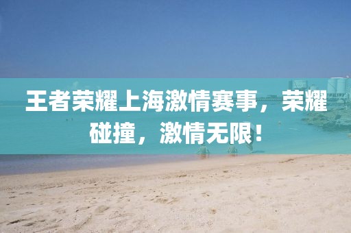 王者榮耀上海激情賽事，榮耀碰撞，激情無限！