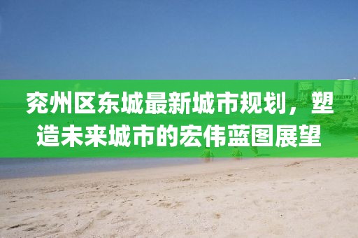 兗州區(qū)東城最新城市規(guī)劃，塑造未來城市的宏偉藍(lán)圖展望