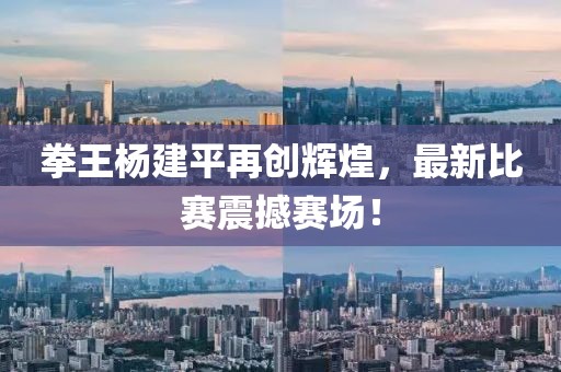 拳王楊建平再創(chuàng)輝煌，最新比賽震撼賽場！