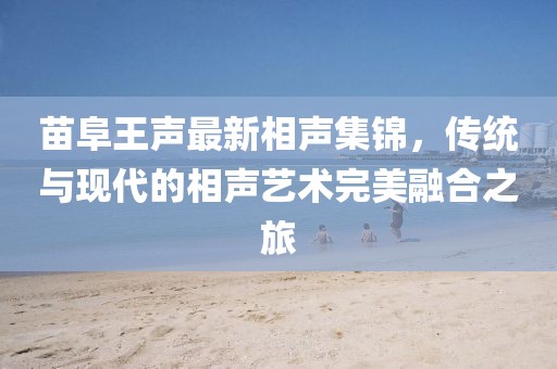 苗阜王聲最新相聲集錦，傳統(tǒng)與現(xiàn)代的相聲藝術完美融合之旅