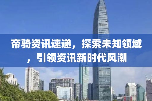 帝騎資訊速遞，探索未知領(lǐng)域，引領(lǐng)資訊新時代風(fēng)潮