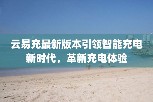 云易充最新版本引領(lǐng)智能充電新時(shí)代，革新充電體驗(yàn)