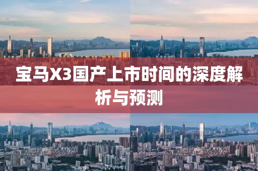 寶馬X3國(guó)產(chǎn)上市時(shí)間的深度解析與預(yù)測(cè)