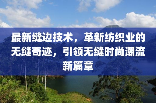 最新縫邊技術(shù)，革新紡織業(yè)的無縫奇跡，引領(lǐng)無縫時(shí)尚潮流新篇章