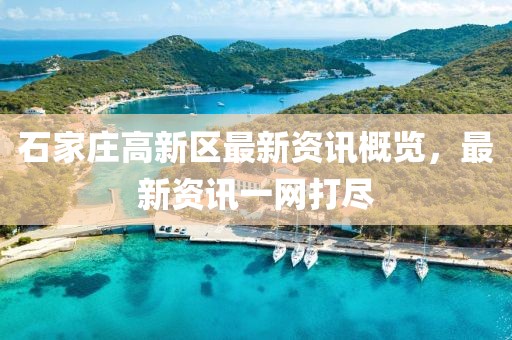 石家莊高新區最新資訊概覽,最新資訊一網打盡