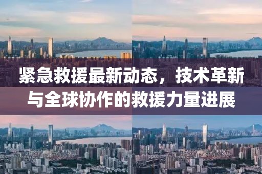 緊急救援最新動(dòng)態(tài)，技術(shù)革新與全球協(xié)作的救援力量進(jìn)展