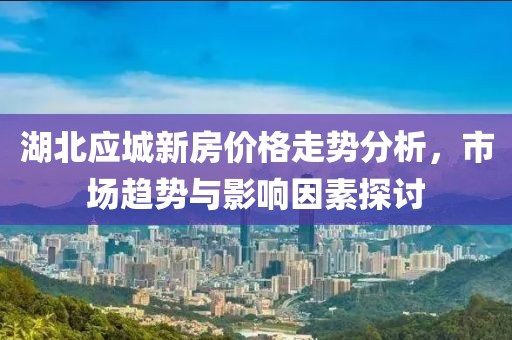 湖北應城新房價格走勢分析，市場趨勢與影響因素探討