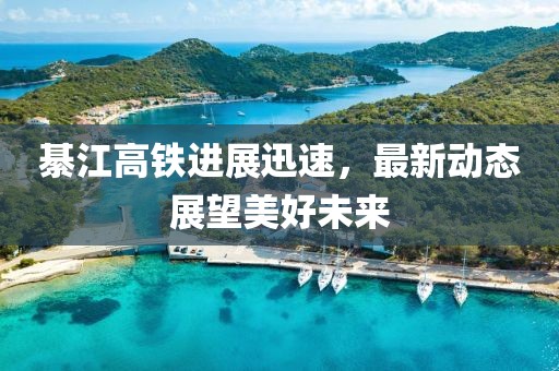 綦江高鐵進展迅速，最新動態(tài)展望美好未來