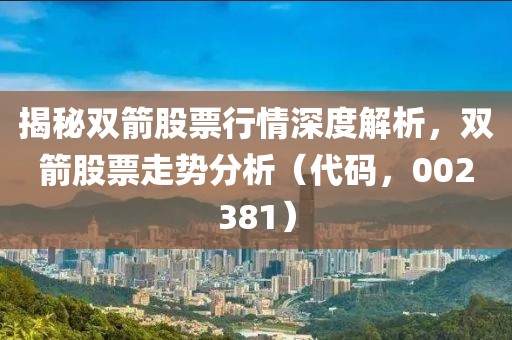 揭秘雙箭股票行情深度解析，雙箭股票走勢(shì)分析（代碼，002381）