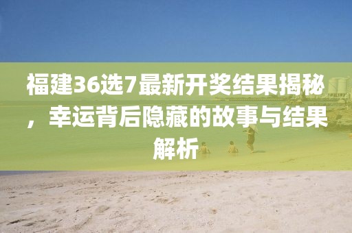 福建36選7最新開獎結(jié)果揭秘，幸運背后隱藏的故事與結(jié)果解析
